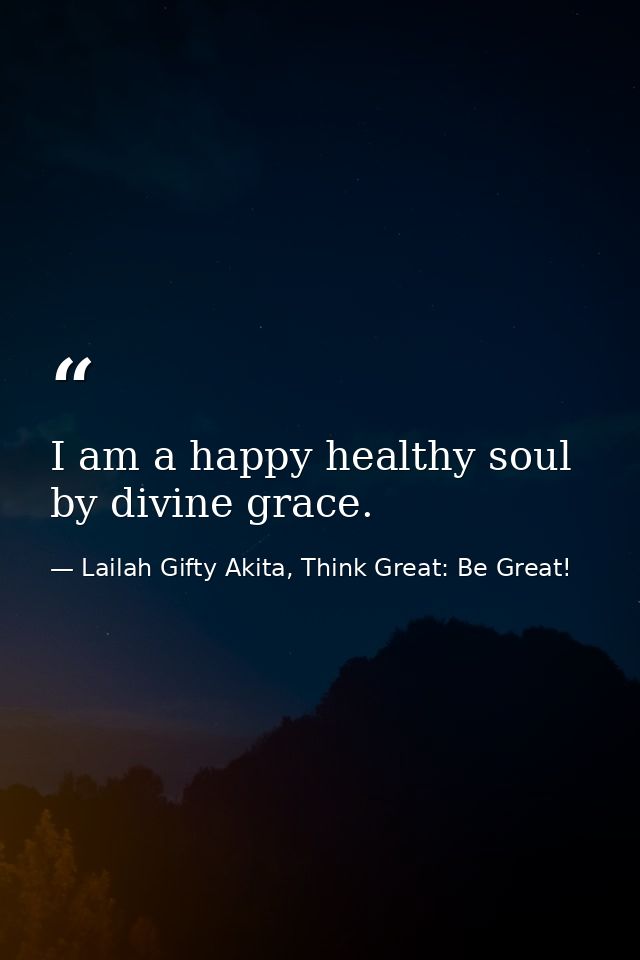 I am a happy healthy soul by divine grace. — Lailah Gifty Akita, Think Great: Be Great!