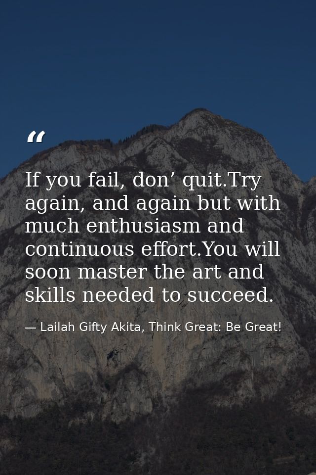 If you fail, don’ quit.Try again, and again but with much enthusiasm and continuous effort.You will soon master the art  — Lailah Gifty Akita, Think Great: Be Great!