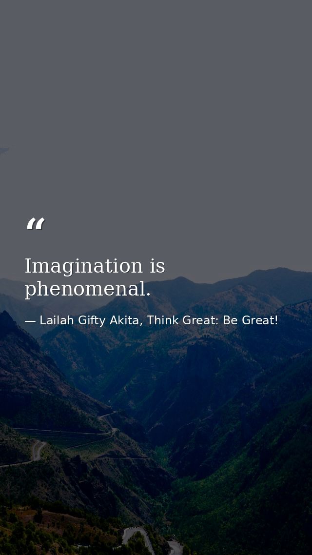 Imagination is phenomenal. — Lailah Gifty Akita, Think Great: Be Great!
