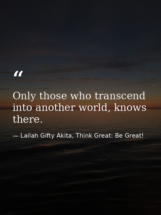 Only those who transcend into another world, knows there. — Lailah Gifty Akita, Think Great: Be Great!