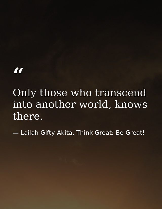Only those who transcend into another world, knows there. — Lailah Gifty Akita, Think Great: Be Great!
