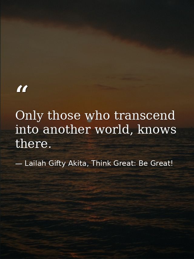 Only those who transcend into another world, knows there. — Lailah Gifty Akita, Think Great: Be Great!