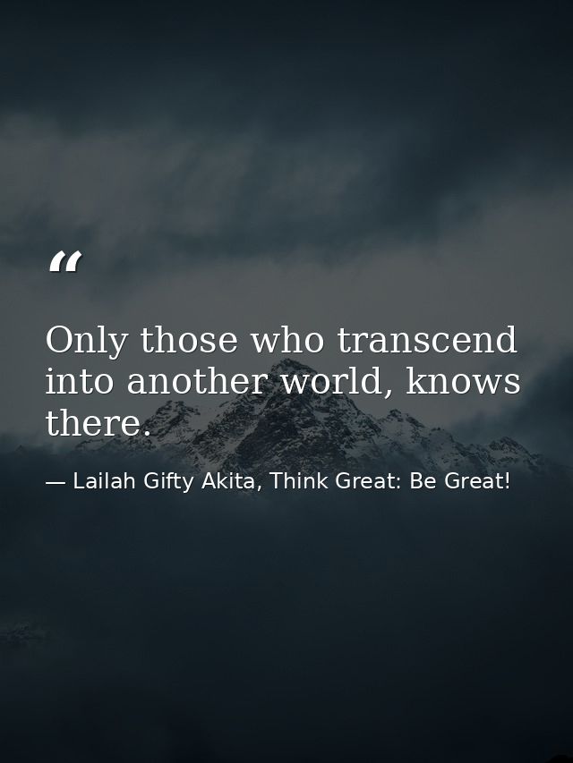 Only those who transcend into another world, knows there. — Lailah Gifty Akita, Think Great: Be Great!