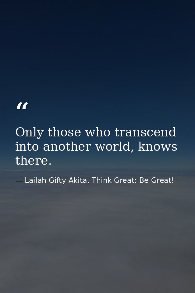 Only those who transcend into another world, knows there. — Lailah Gifty Akita, Think Great: Be Great!