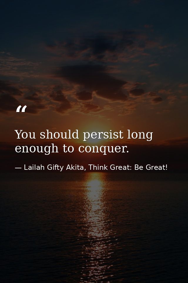 You should persist long enough to conquer. — Lailah Gifty Akita, Think Great: Be Great!
