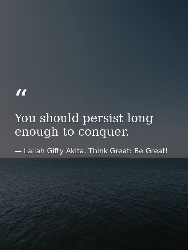 You should persist long enough to conquer. — Lailah Gifty Akita, Think Great: Be Great!
