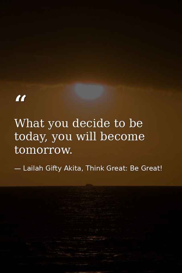 What you decide to be today, you will become tomorrow. — Lailah Gifty Akita, Think Great: Be Great!
