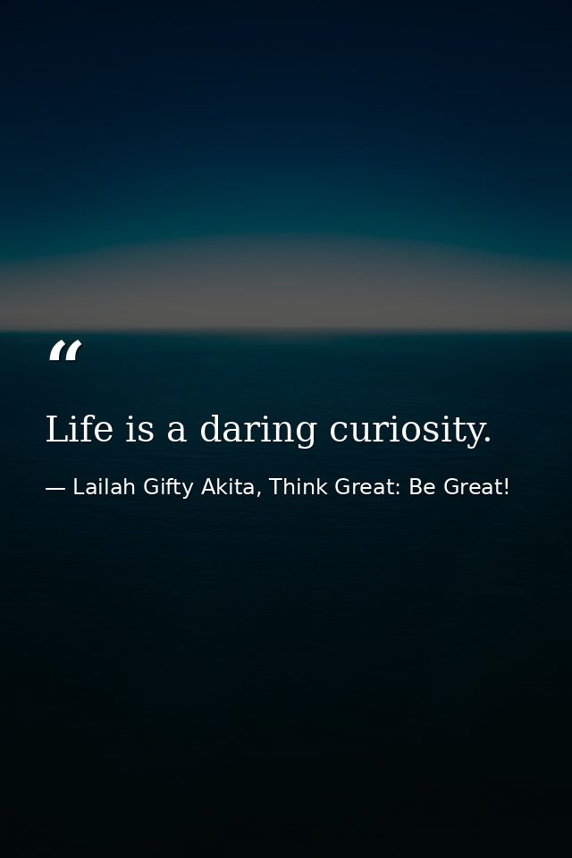 Life is a daring curiosity. — Lailah Gifty Akita, Think Great: Be Great!