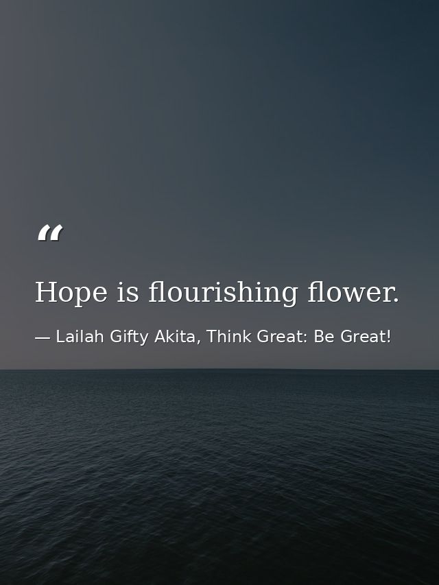 Hope is flourishing flower. — Lailah Gifty Akita, Think Great: Be Great!