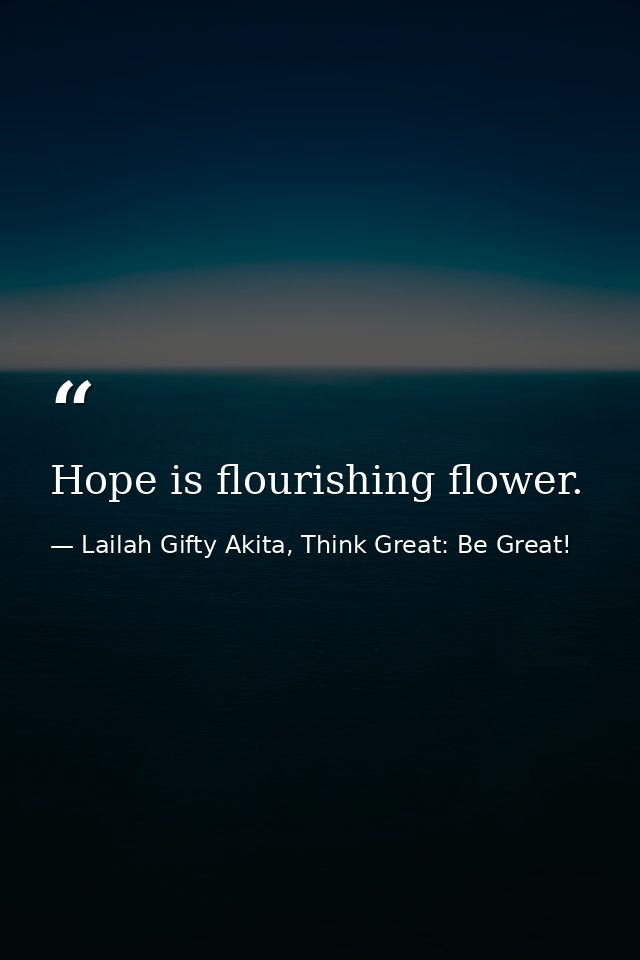 Hope is flourishing flower. — Lailah Gifty Akita, Think Great: Be Great!