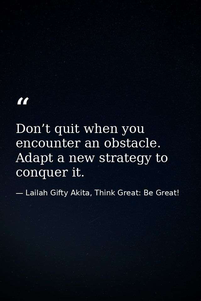 Don’t quit when you encounter an obstacle. Adapt a new strategy to conquer it. — Lailah Gifty Akita, Think Great: Be Great!