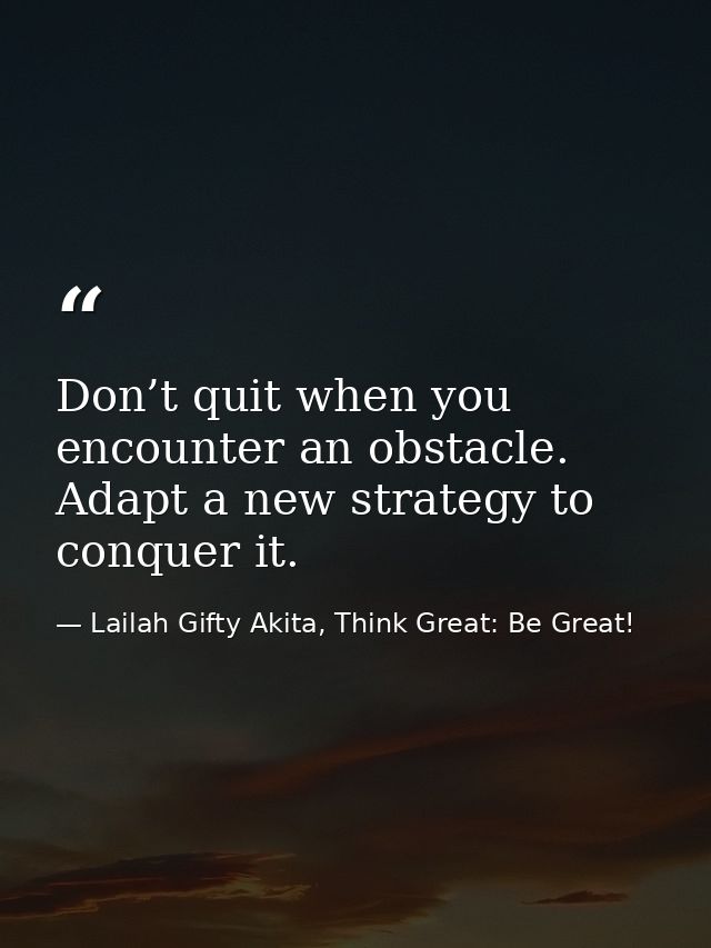 Don’t quit when you encounter an obstacle. Adapt a new strategy to conquer it. — Lailah Gifty Akita, Think Great: Be Great!