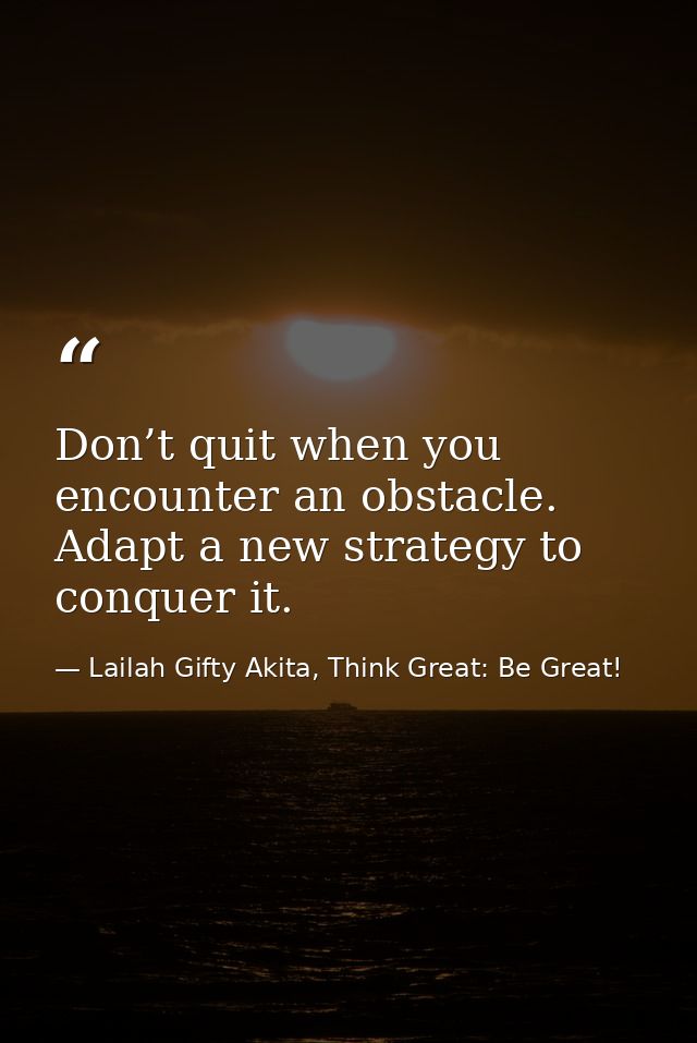 Don’t quit when you encounter an obstacle. Adapt a new strategy to conquer it. — Lailah Gifty Akita, Think Great: Be Great!