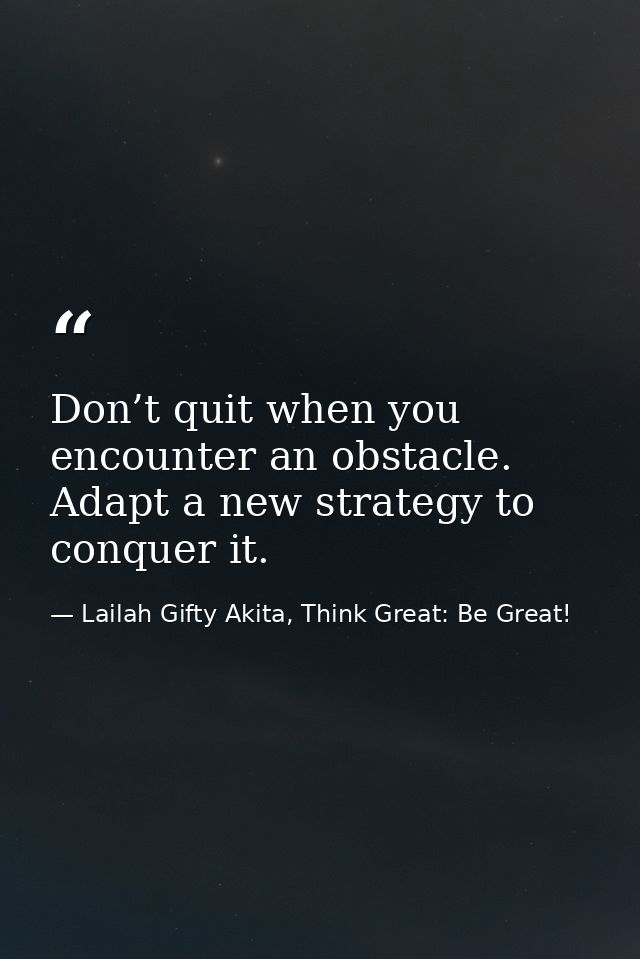 Don’t quit when you encounter an obstacle. Adapt a new strategy to conquer it. — Lailah Gifty Akita, Think Great: Be Great!