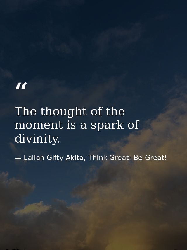 The thought of the moment is a spark of divinity. — Lailah Gifty Akita, Think Great: Be Great!