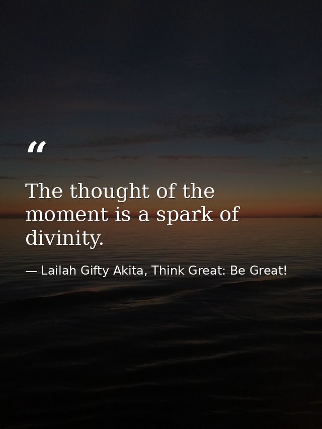 The thought of the moment is a spark of divinity. — Lailah Gifty Akita, Think Great: Be Great!