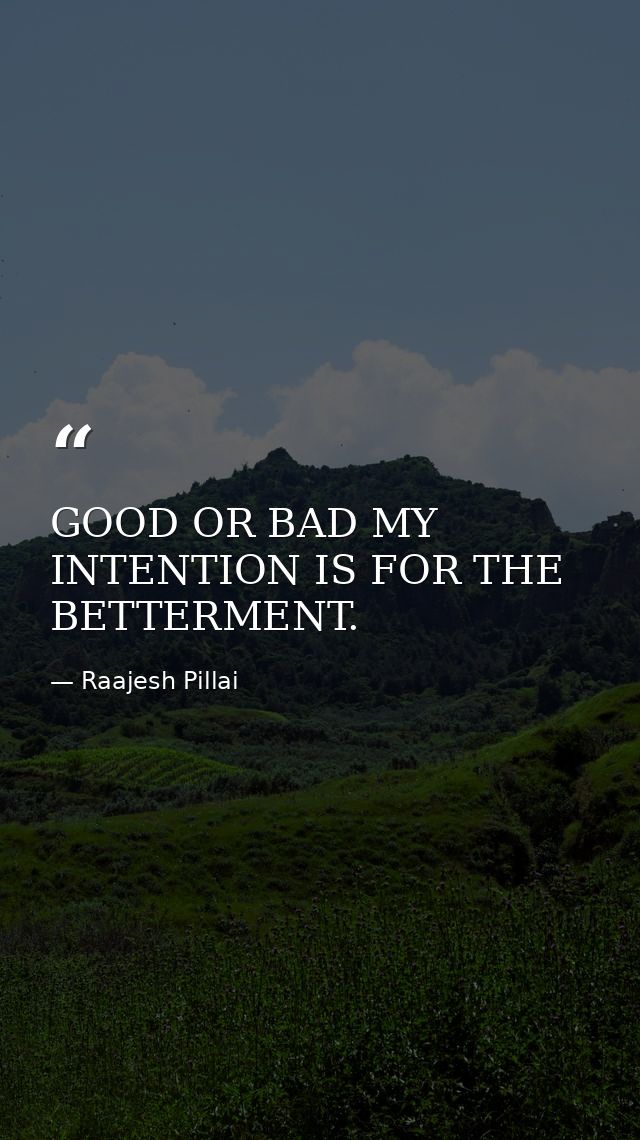 GOOD OR BAD MY INTENTION IS FOR THE BETTERMENT. — Raajesh Pillai