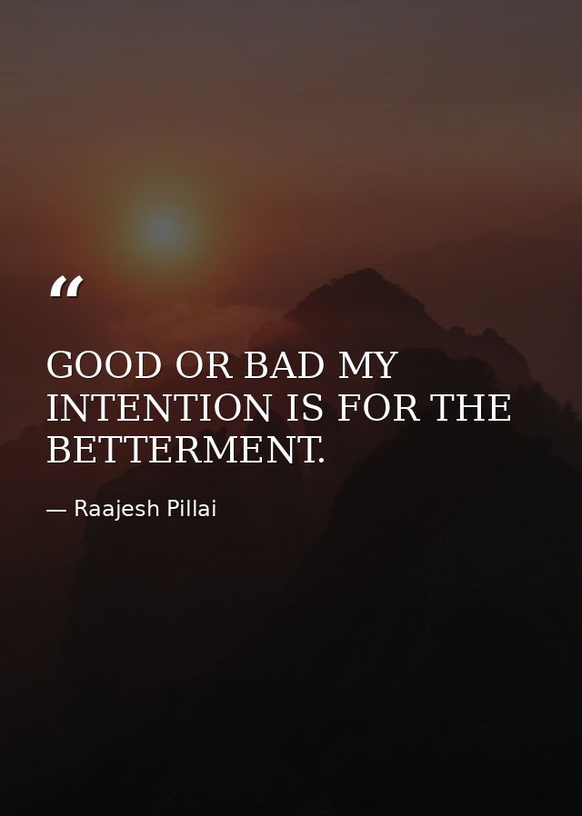 GOOD OR BAD MY INTENTION IS FOR THE BETTERMENT. — Raajesh Pillai
