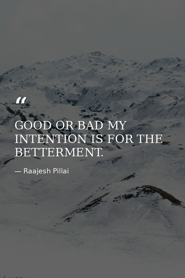 GOOD OR BAD MY INTENTION IS FOR THE BETTERMENT. — Raajesh Pillai
