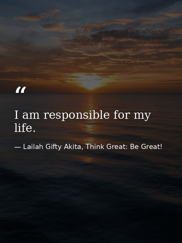 I am responsible for my life. — Lailah Gifty Akita, Think Great: Be Great!