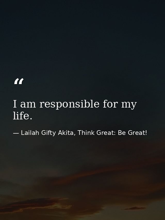 I am responsible for my life. — Lailah Gifty Akita, Think Great: Be Great!