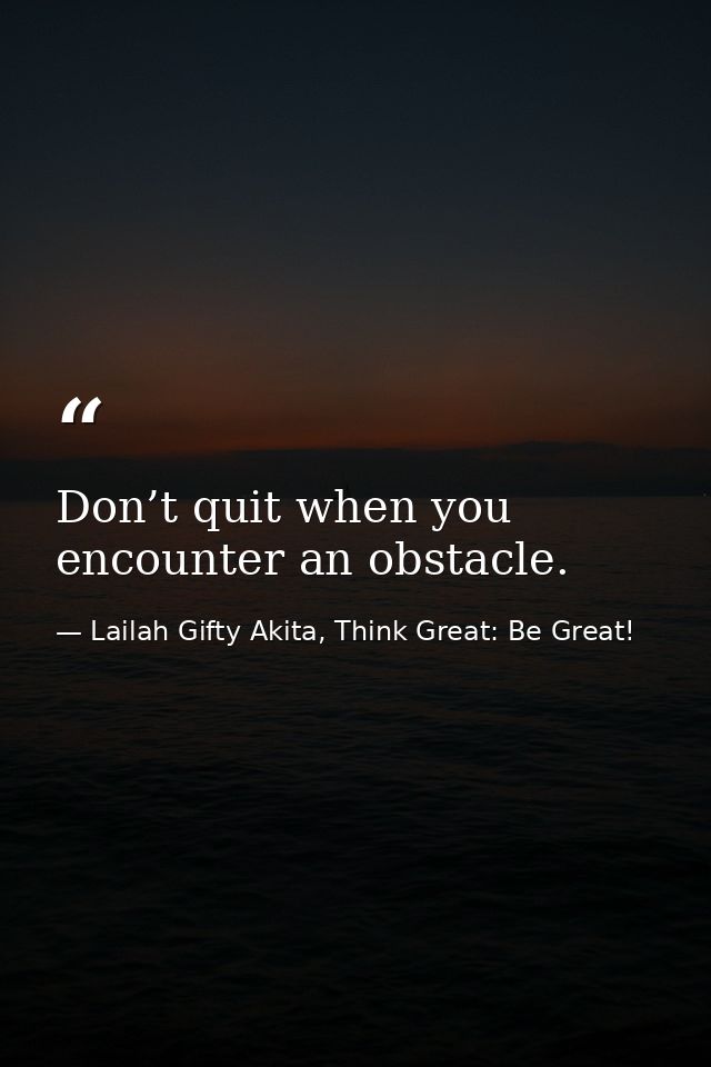 Don’t quit when you encounter an obstacle. — Lailah Gifty Akita, Think Great: Be Great!