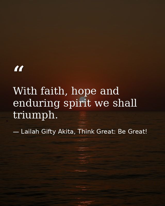 With faith, hope and enduring spirit we shall triumph. — Lailah Gifty Akita, Think Great: Be Great!
