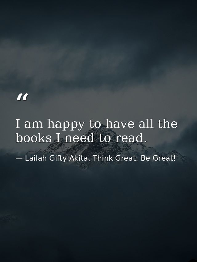 I am happy to have all the books I need to read. — Lailah Gifty Akita, Think Great: Be Great!