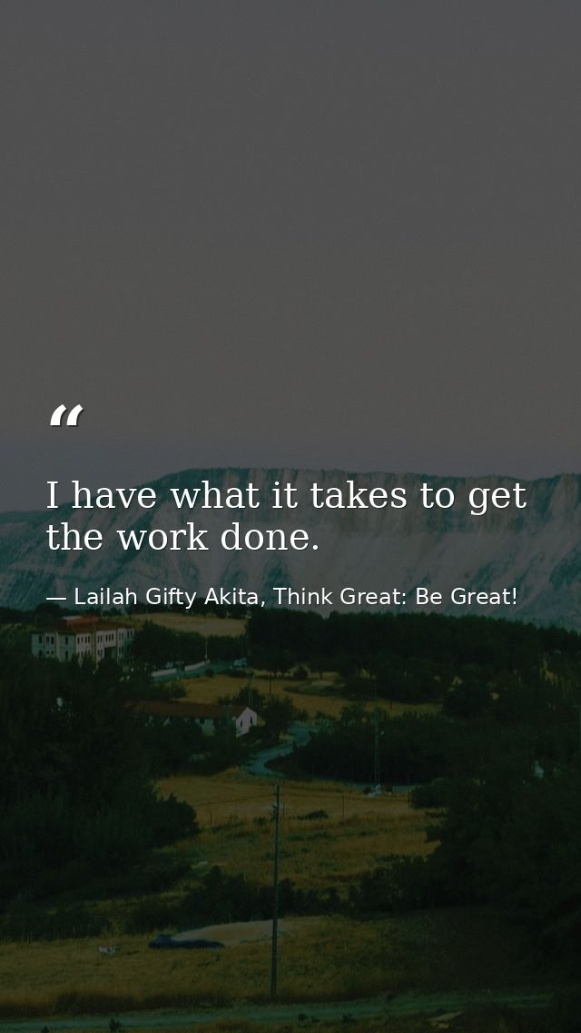 I have what it takes to get the work done. — Lailah Gifty Akita, Think Great: Be Great!