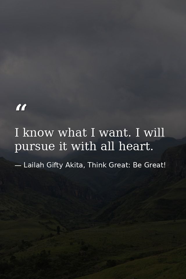 I know what I want. I will pursue it with all heart. — Lailah Gifty Akita, Think Great: Be Great!