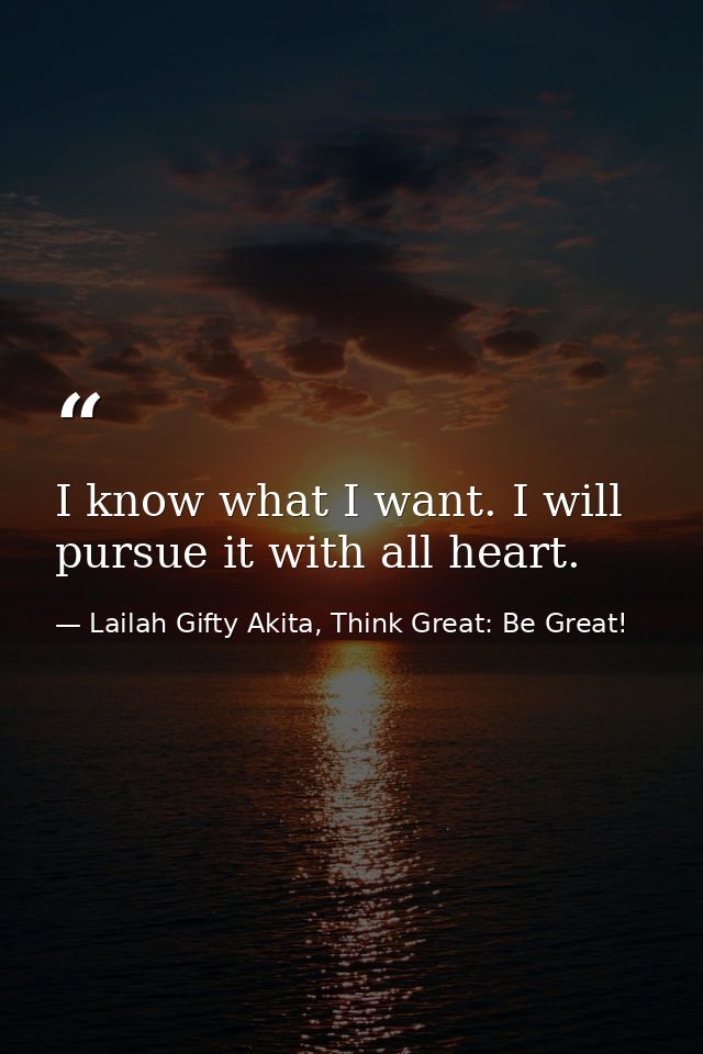 I know what I want. I will pursue it with all heart. — Lailah Gifty Akita, Think Great: Be Great!