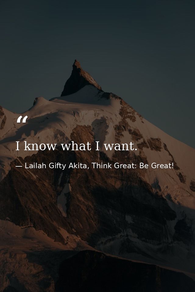 I know what I want. — Lailah Gifty Akita, Think Great: Be Great!