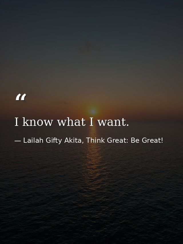 I know what I want. — Lailah Gifty Akita, Think Great: Be Great!