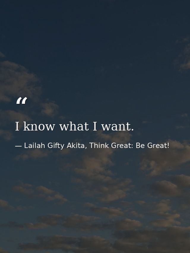 I know what I want. — Lailah Gifty Akita, Think Great: Be Great!