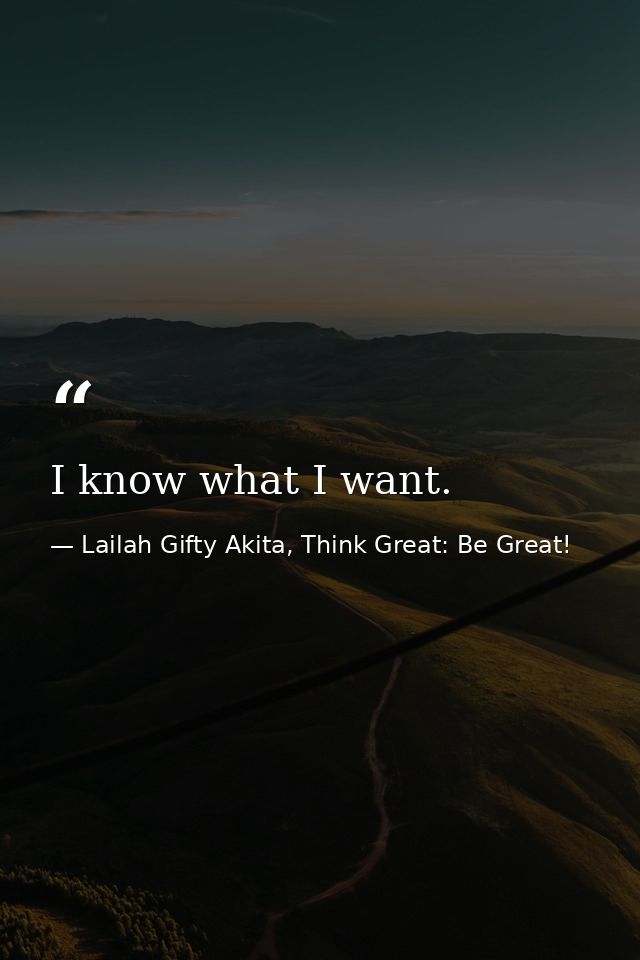 I know what I want. — Lailah Gifty Akita, Think Great: Be Great!