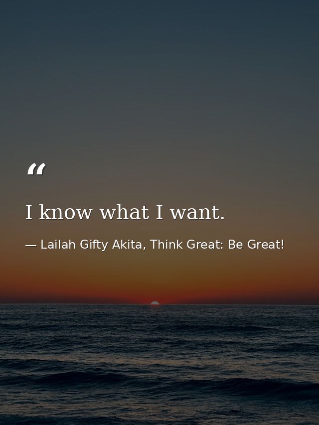 I know what I want. — Lailah Gifty Akita, Think Great: Be Great!