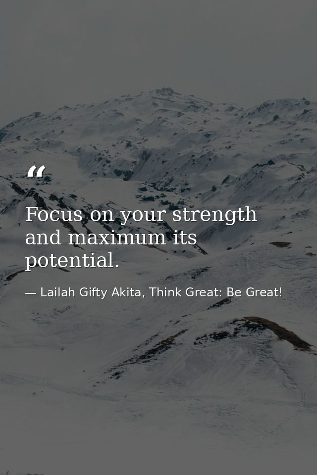 Focus on your strength and maximum its potential. — Lailah Gifty Akita, Think Great: Be Great!