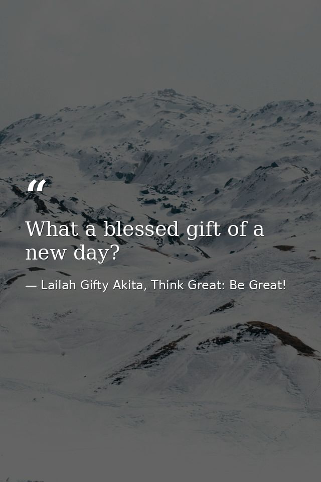 What a blessed gift of a new day? — Lailah Gifty Akita, Think Great: Be Great!