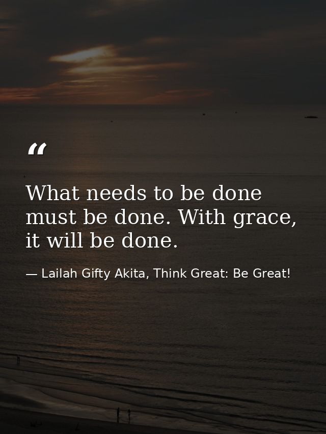 What needs to be done must be done. With grace, it will be done. — Lailah Gifty Akita, Think Great: Be Great!