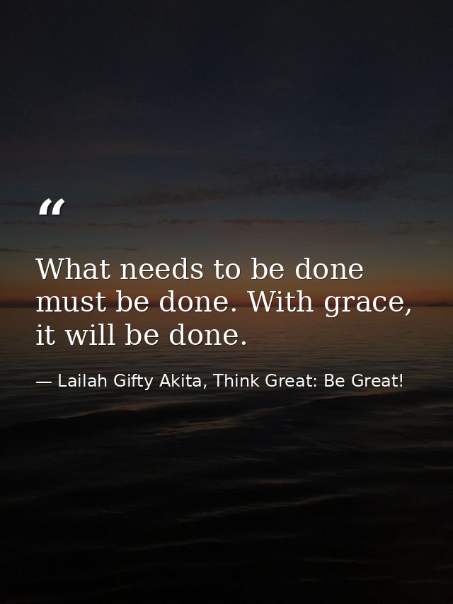 What needs to be done must be done. With grace, it will be done. — Lailah Gifty Akita, Think Great: Be Great!