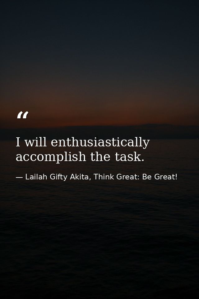 I will enthusiastically accomplish the task. — Lailah Gifty Akita, Think Great: Be Great!