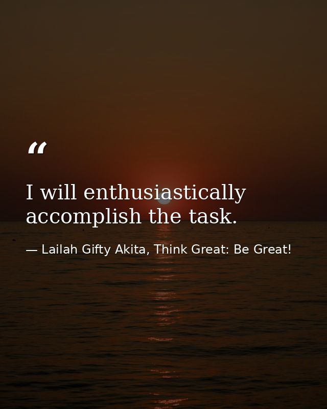 I will enthusiastically accomplish the task. — Lailah Gifty Akita, Think Great: Be Great!