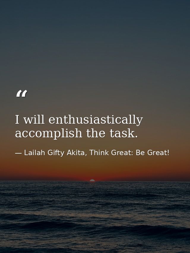 I will enthusiastically accomplish the task. — Lailah Gifty Akita, Think Great: Be Great!