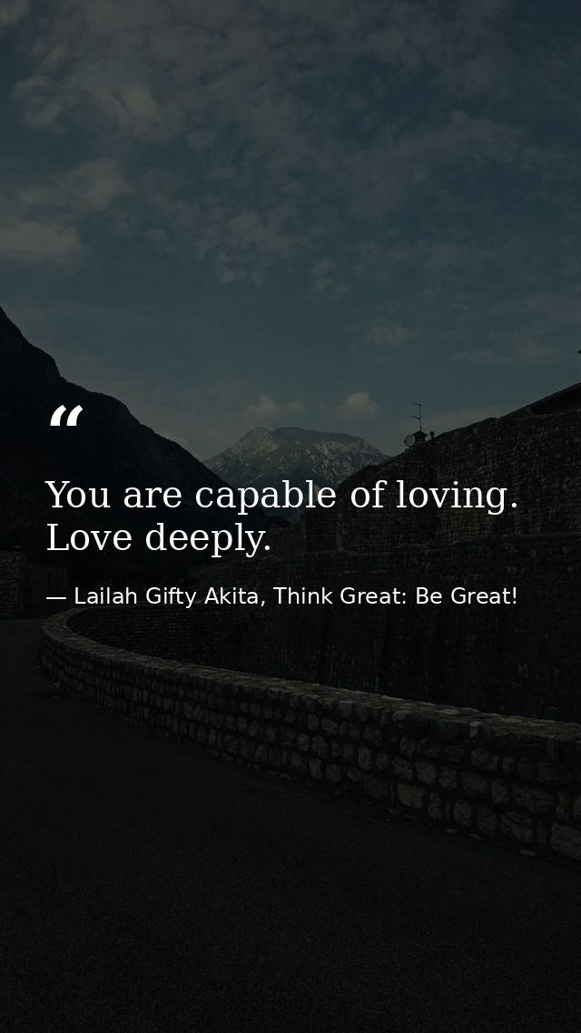 You are capable of loving. Love deeply. — Lailah Gifty Akita, Think Great: Be Great!