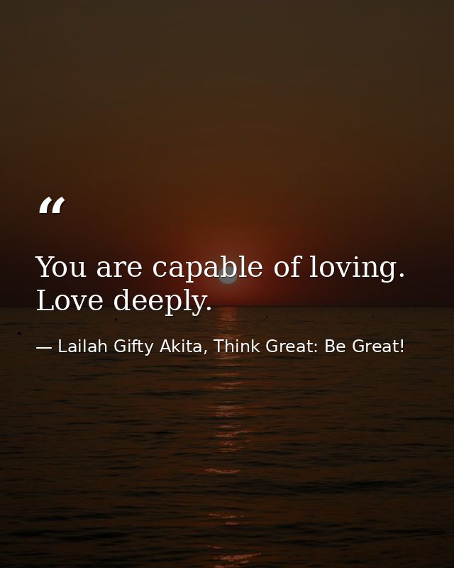 You are capable of loving. Love deeply. — Lailah Gifty Akita, Think Great: Be Great!