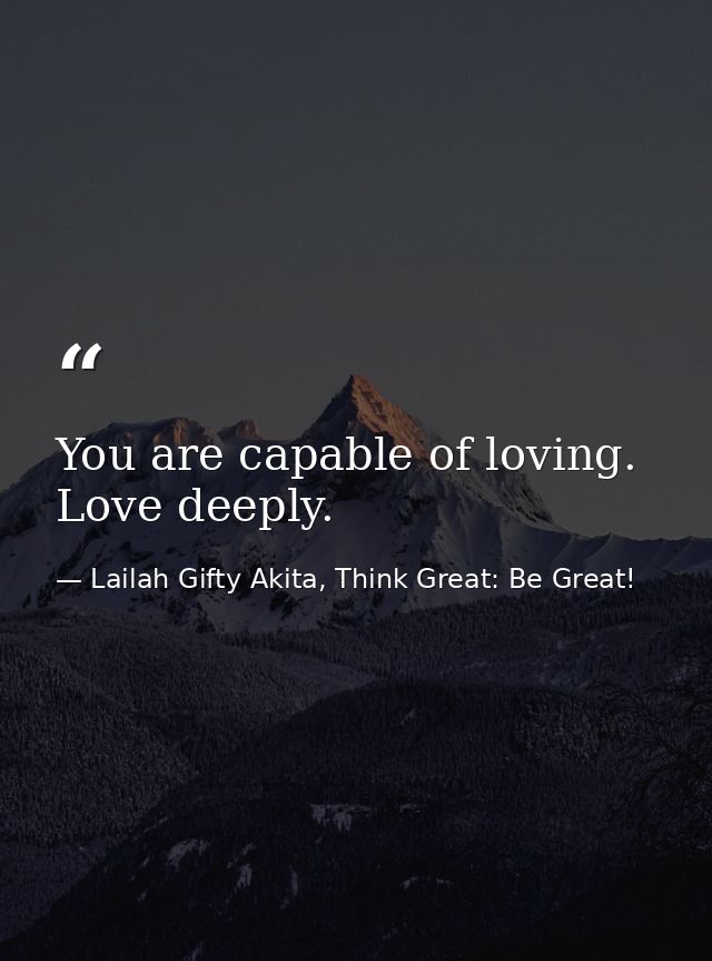 You are capable of loving. Love deeply. — Lailah Gifty Akita, Think Great: Be Great!