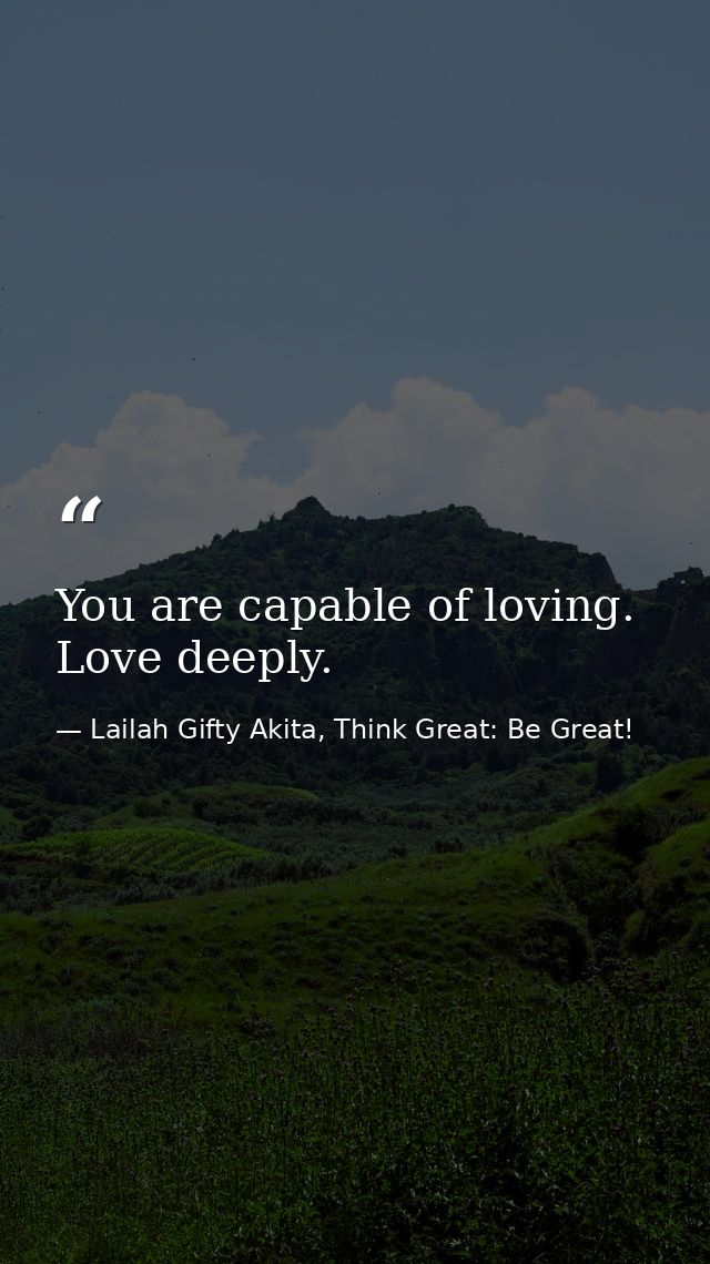You are capable of loving. Love deeply. — Lailah Gifty Akita, Think Great: Be Great!