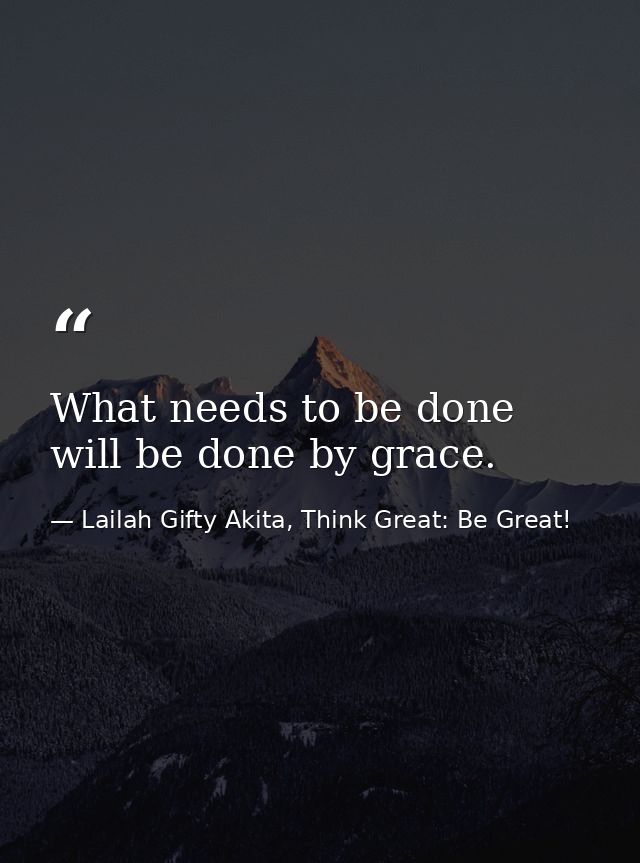 What needs to be done will be done by grace. — Lailah Gifty Akita, Think Great: Be Great!