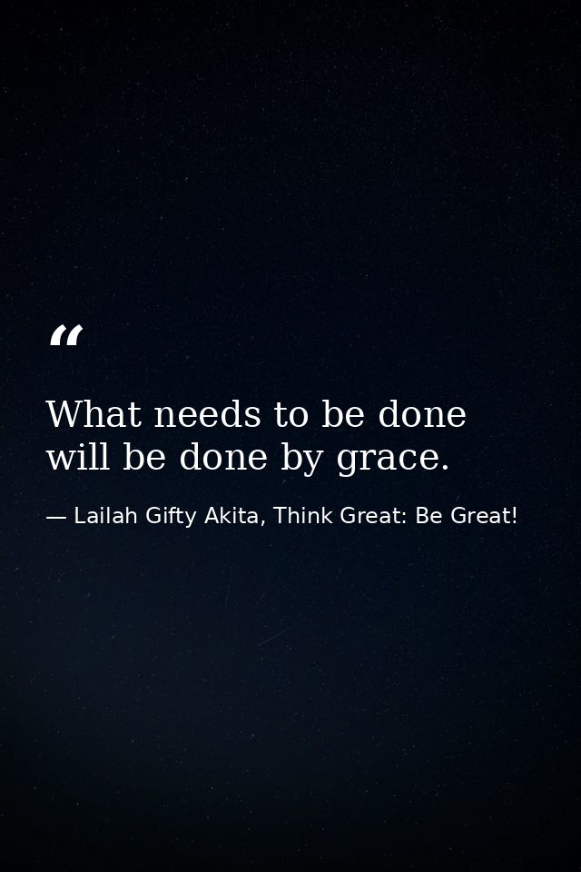 What needs to be done will be done by grace. — Lailah Gifty Akita, Think Great: Be Great!