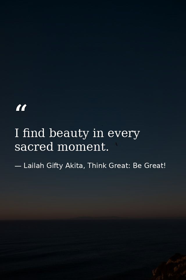I find beauty in every sacred moment. — Lailah Gifty Akita, Think Great: Be Great!